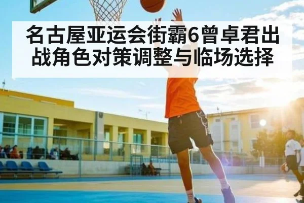 名古屋亚运会街霸6曾卓君出战角色对策调整与临场选择