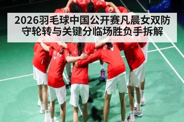 2026羽毛球中国公开赛凡晨女双防守轮转与关键分临场胜负手拆解