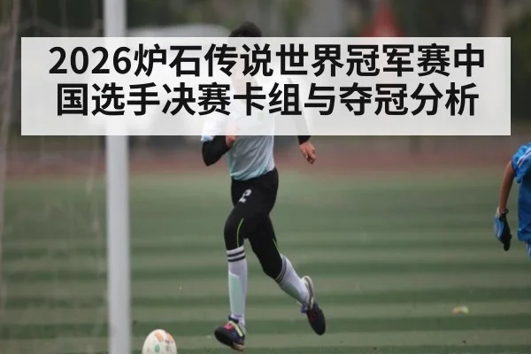 2026炉石传说世界冠军赛中国选手决赛卡组与夺冠分析