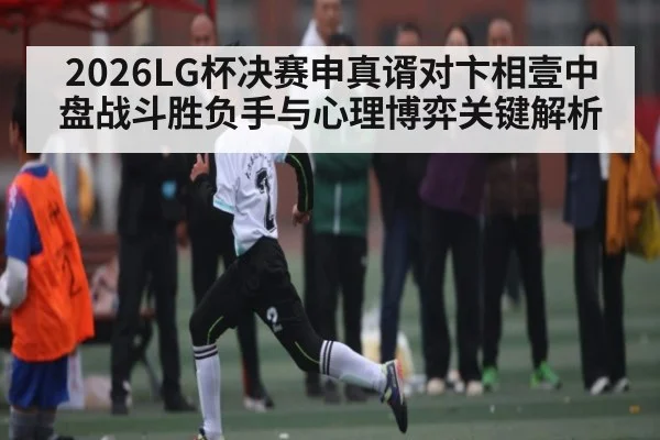 2026LG杯决赛申真谞对卞相壹中盘战斗胜负手与心理博弈关键解析