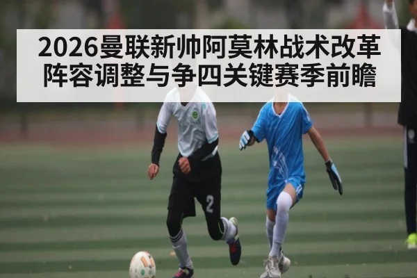 2026曼联新帅阿莫林战术改革阵容调整与争四关键赛季前瞻