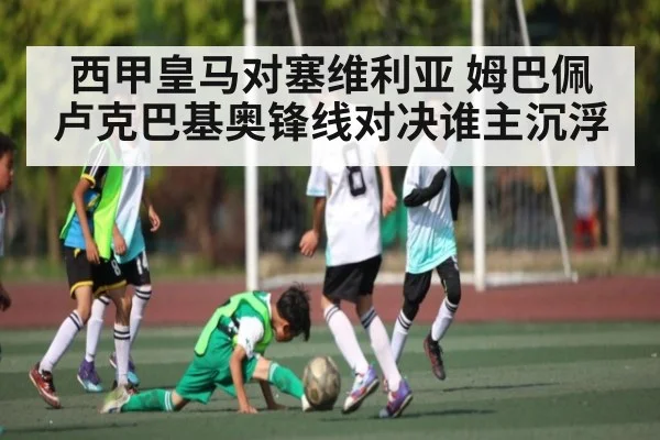 西甲皇马对塞维利亚 姆巴佩卢克巴基奥锋线对决谁主沉浮
