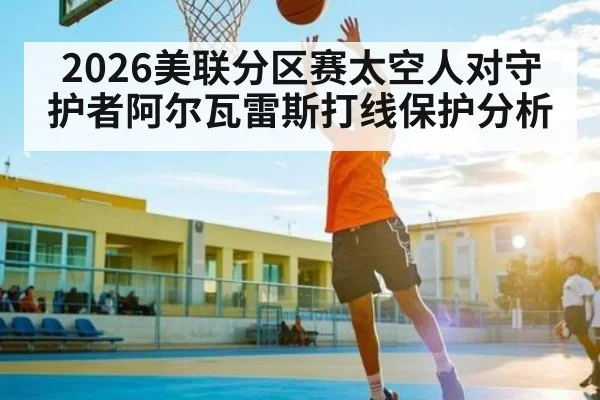 2026美联分区赛太空人对守护者阿尔瓦雷斯打线保护分析